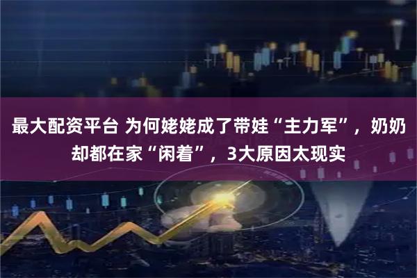 最大配资平台 为何姥姥成了带娃“主力军”，奶奶却都在家“闲着”，3大原因太现实