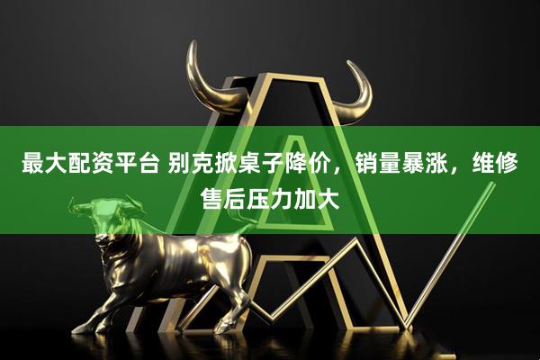 最大配资平台 别克掀桌子降价，销量暴涨，维修售后压力加大