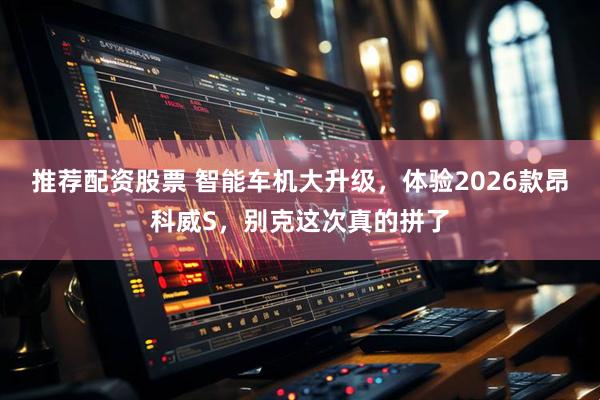 推荐配资股票 智能车机大升级，体验2026款昂科威S，别克这次真的拼了