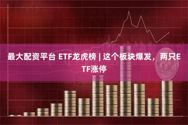 最大配资平台 ETF龙虎榜 | 这个板块爆发，两只ETF涨停