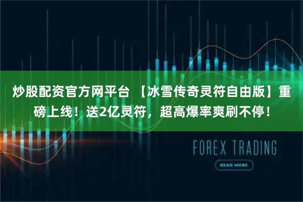 炒股配资官方网平台 【冰雪传奇灵符自由版】重磅上线！送2亿灵符，超高爆率爽刷不停！