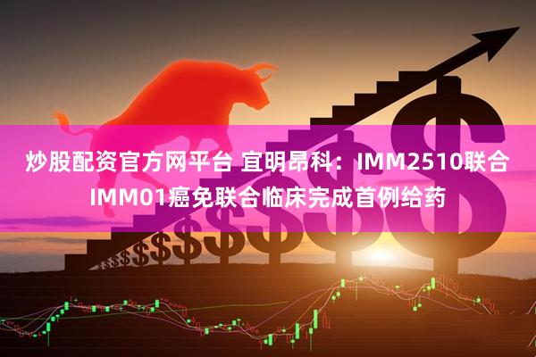 炒股配资官方网平台 宜明昂科：IMM2510联合IMM01癌免联合临床完成首例给药