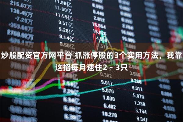 炒股配资官方网平台 抓涨停股的3个实用方法，我靠这招每月逮住2 - 3只