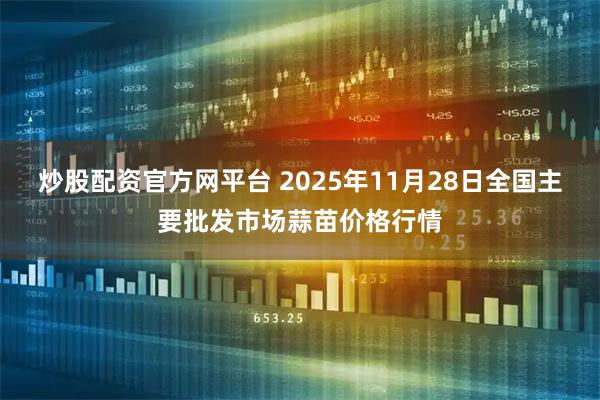 炒股配资官方网平台 2025年11月28日全国主要批发市场蒜苗价格行情
