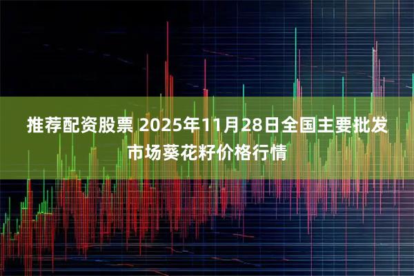推荐配资股票 2025年11月28日全国主要批发市场葵花籽价格行情
