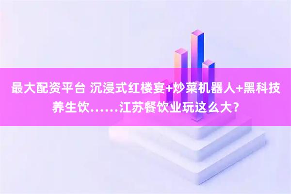 最大配资平台 沉浸式红楼宴+炒菜机器人+黑科技养生饮……江苏餐饮业玩这么大？