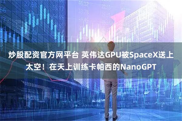 炒股配资官方网平台 英伟达GPU被SpaceX送上太空！在天上训练卡帕西的NanoGPT
