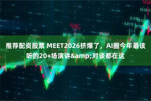 推荐配资股票 MEET2026挤爆了，AI圈今年最该听的20+场演讲&对谈都在这