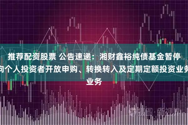 推荐配资股票 公告速递：湘财鑫裕纯债基金暂停向个人投资者开放申购、转换转入及定期定额投资业务
