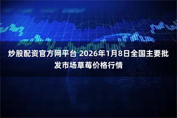 炒股配资官方网平台 2026年1月8日全国主要批发市场草莓价格行情
